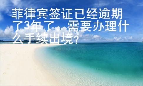 菲律宾签证已经逾期了3年了，需要办理什么手续出境？