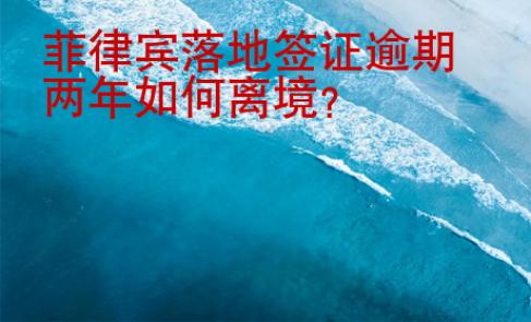 菲律宾落地签证逾期两年如何离境