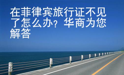 在菲律宾旅行证不见了怎么办？华商为您解答