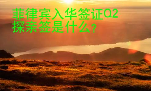 <strong>菲律宾</strong>入华签证Q2探亲签是什么