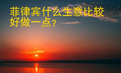 菲律賓<strong>什么</strong>生意比較好做一點(diǎn)