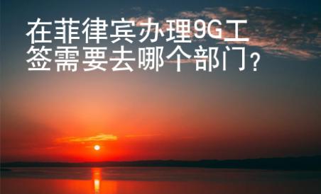在菲律宾办理9G工签需要去哪个部门？
