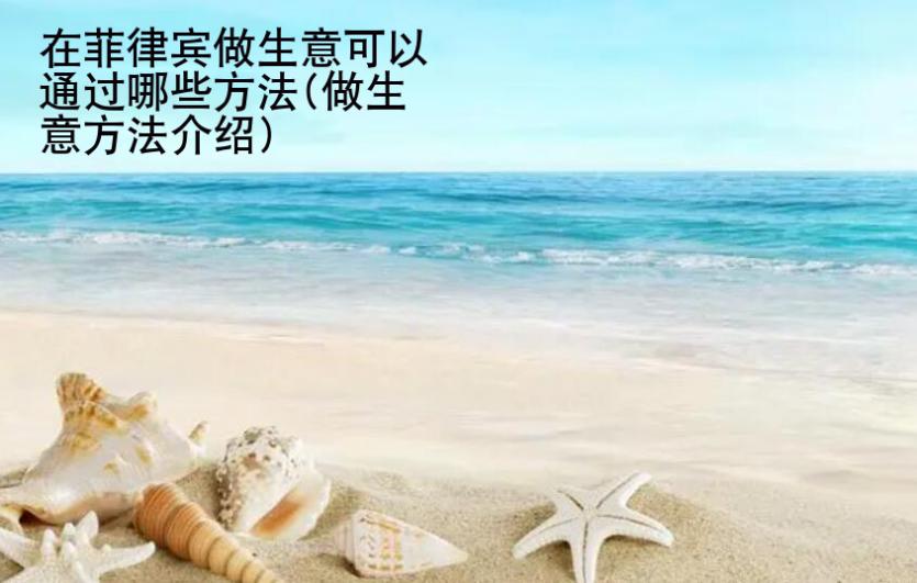 在菲律賓做生意可以通過哪些方法(做生意方法<strong>介紹</strong>)