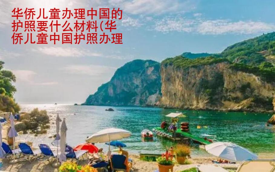 华侨儿童办理中国的护照要什么材料(华侨儿童中国护照办理材料)