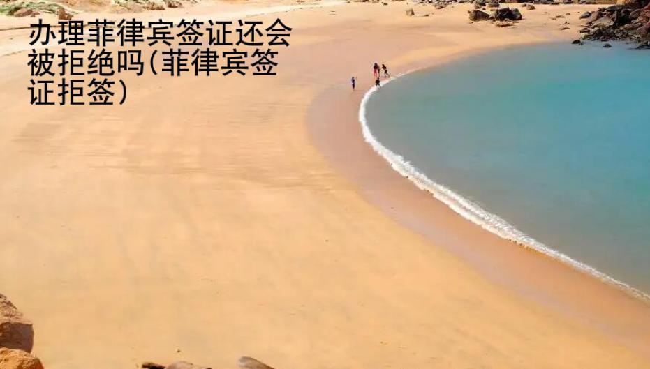 辦理菲律賓簽證還會(huì)被拒絕嗎(菲律賓簽證拒簽)