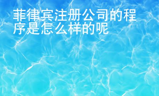 <strong>菲律宾</strong>注册公司的程序是怎么样的呢