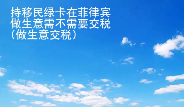 持移民绿卡在菲律宾做生意需不<strong>需要</strong>交税(做生意交税)