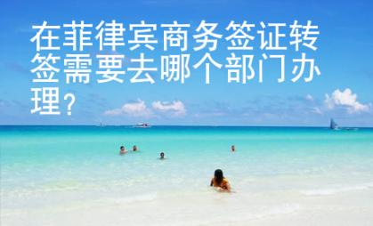 在菲律宾商务签证转签需要去哪个部门办理？