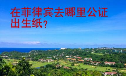在菲律賓去哪里公證出生紙