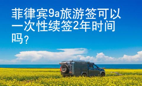 菲律賓9a旅游簽可以一次性續(xù)簽2年時(shí)間嗎？