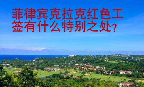 菲律宾克拉克红色工签有什么特别之处？