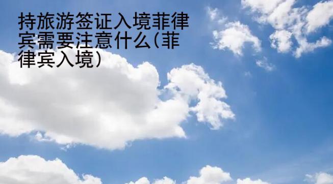 持旅游签证入境菲律宾需要注意什么(菲律宾入境)