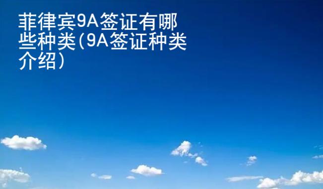 菲律賓9A簽證有哪些種類(9A簽證種類介紹)