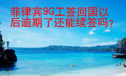 菲律賓9G工簽回國以后逾期了還能續(xù)簽嗎？
