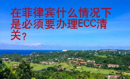在菲律宾什么情况下是必须要办理ECC清关