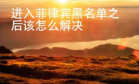 进入菲律宾黑名单之后该怎么解决