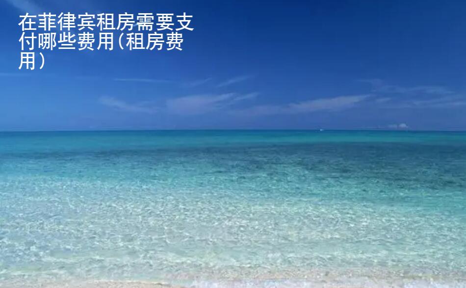 在菲律賓租房需要支付哪些費(fèi)用(租房費(fèi)用)