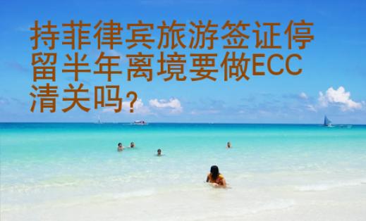 持菲律宾旅游签证停留半年离境要做ECC<strong>清关</strong>吗
