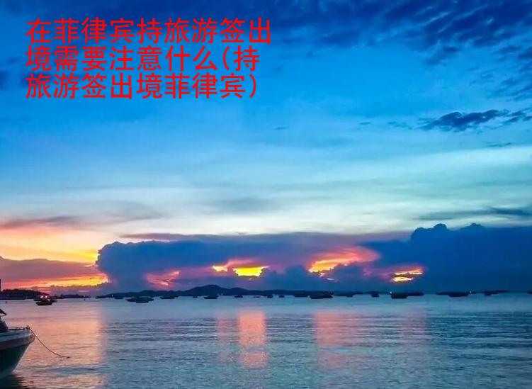 在菲律宾持旅游签出境需要注意什么(持旅游签出境菲律宾)