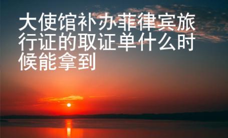 大使館補辦菲律賓旅行證的取證單什么時候能拿到