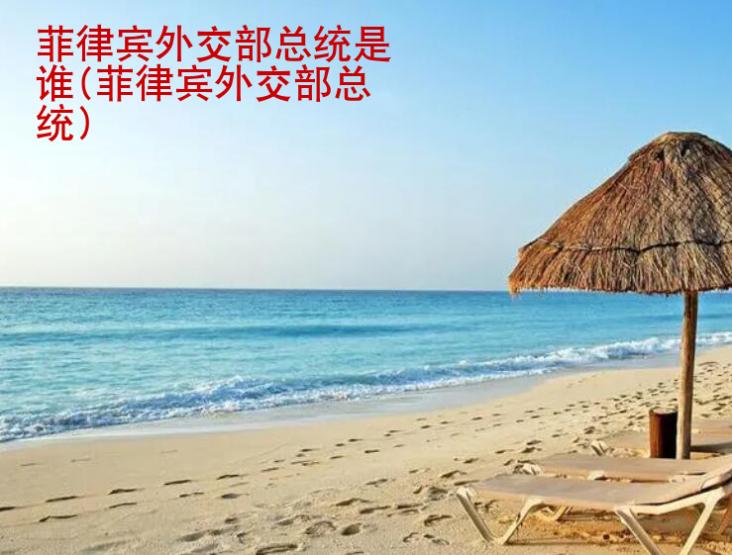 <strong>菲律宾外交部</strong>总统是谁(菲律宾外交部总统)