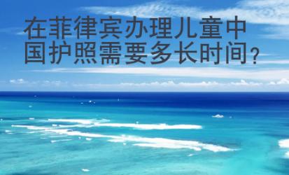 在菲律宾办理儿童中国护照需要多长时间