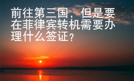 前往第三国，但是要在菲律宾转机需要办理什么签证？