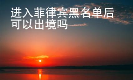 进入菲律宾黑名单后可以出境吗