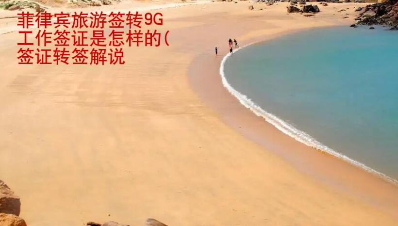 菲律宾旅游签转9G工作签证是怎样的(签证转签解说
