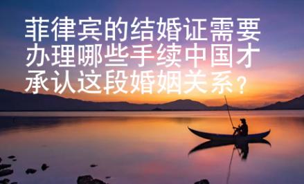 菲律賓的結婚證需要辦理哪些手續(xù)中國才承認這段婚姻關系？