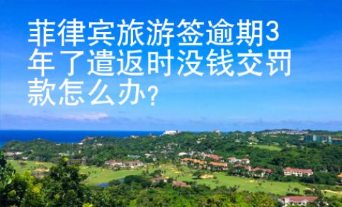 菲律宾旅游签逾期3年了遣返时没钱交罚款怎么办