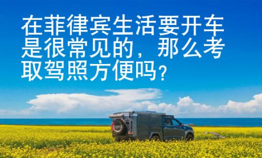 在菲律宾生活要开车是很常见的，那么考取驾照方便吗？