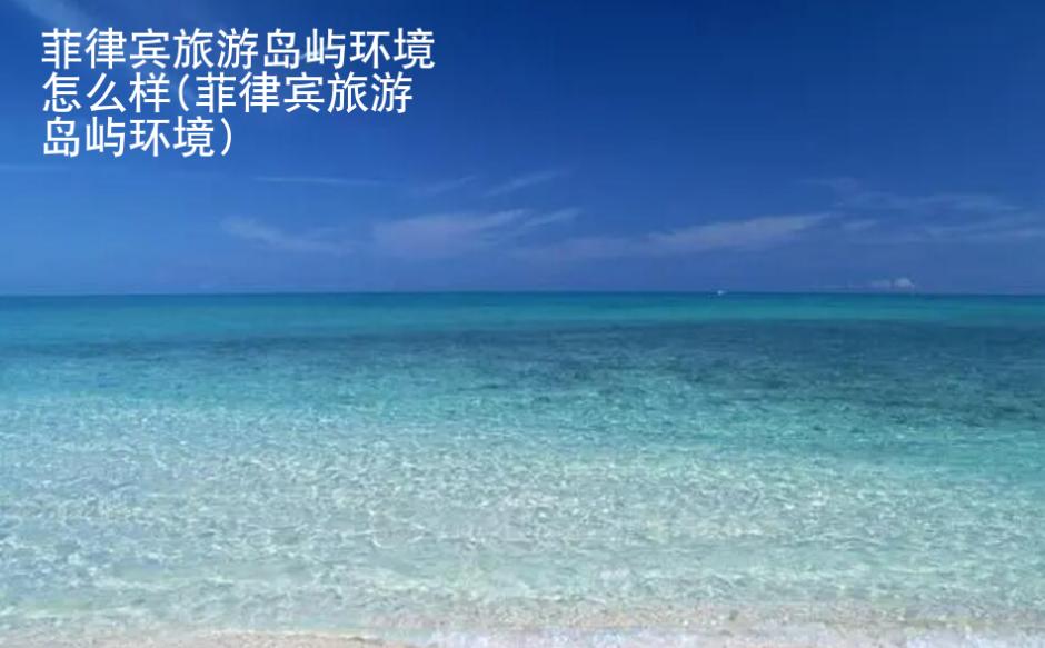 <strong>菲律宾</strong>旅游岛屿环境怎么样(菲律宾旅游岛屿环境)