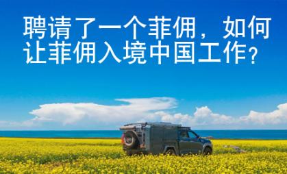 聘请了一个菲佣，如何让菲佣入境中国工作？