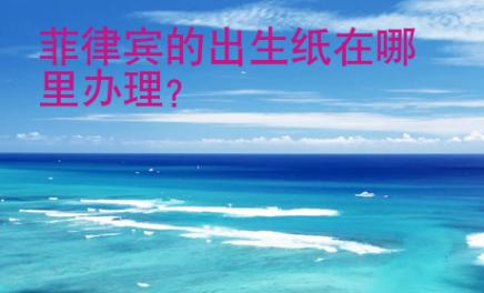 <strong>菲律宾</strong>的出生纸在哪里办理