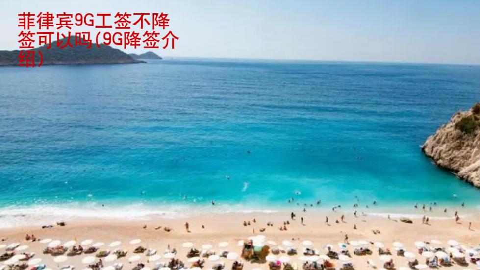 菲律宾<strong>9G工签</strong>不降签可以吗(9G降签介绍)