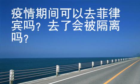 疫情期间可以去菲律宾吗？去了会被隔离吗？