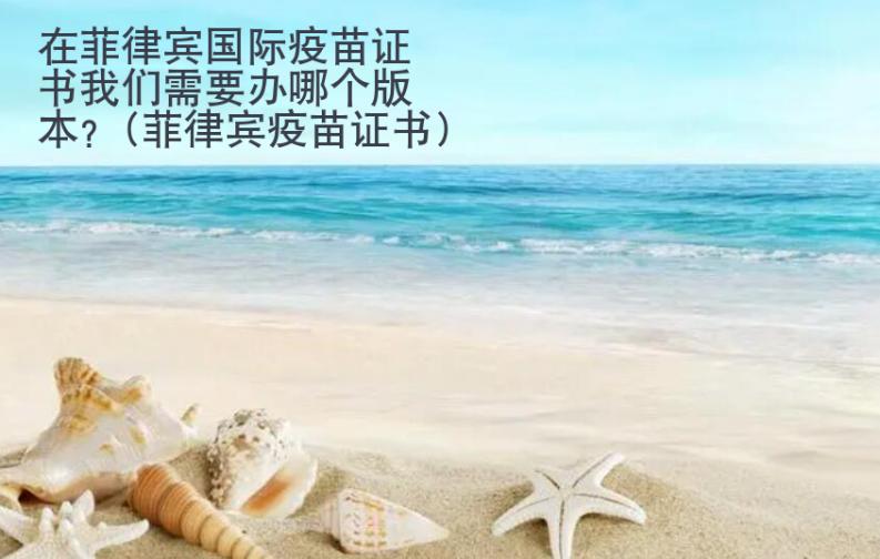 在菲律賓國際疫苗證書我們需要辦哪個版本？(菲律賓疫苗證書)