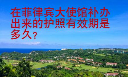 在菲律賓大使館補(bǔ)辦<strong>出來(lái)</strong>的護(hù)照有效期是多久