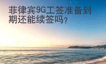 菲律宾9G工签准备到期还能续签吗
