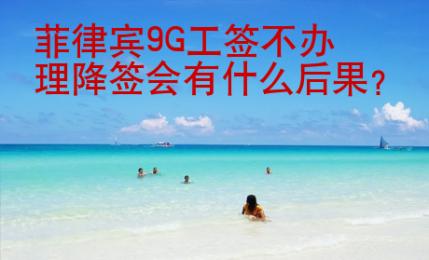 菲律宾<strong>9G</strong>工签不办理降签会有什么后果