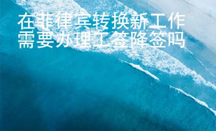 在菲律宾转换新工作需要办理工签降签吗