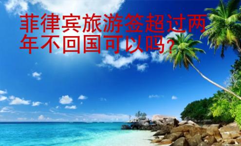 菲律宾旅游签超过两年不<strong>回国</strong>可以吗