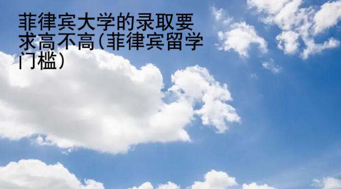 菲律賓大學(xué)的錄取要求高不高(菲律賓留學(xué)門檻)