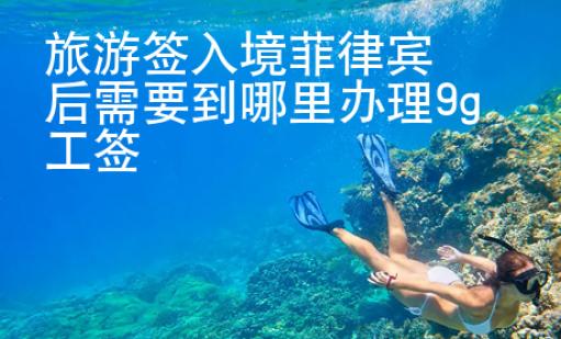 旅游签入境菲律宾后需要到哪里办理9g工签