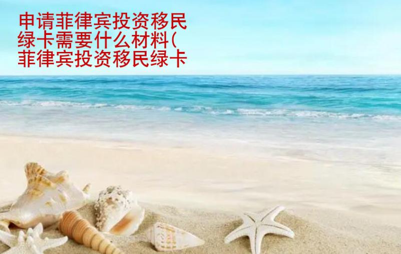 申请菲律宾投资<strong>移民</strong>绿卡需要什么材料(菲律宾投资移民绿卡资料汇总)