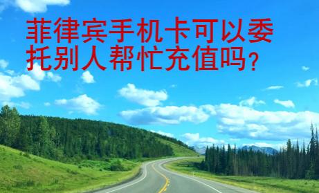 菲律宾<strong>手机卡</strong>可以委托别人帮忙充值吗