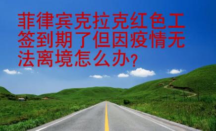 菲律賓克拉克紅色工簽到期了但因疫情無法離境怎么辦？