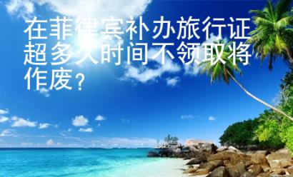 在菲律賓補(bǔ)辦旅行證超多久時(shí)間不領(lǐng)取將作廢？