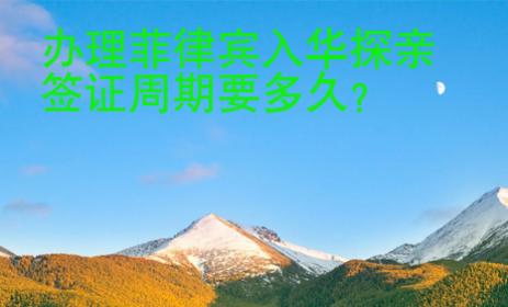 办理<strong>菲律宾</strong>入华探亲签证周期要多久
